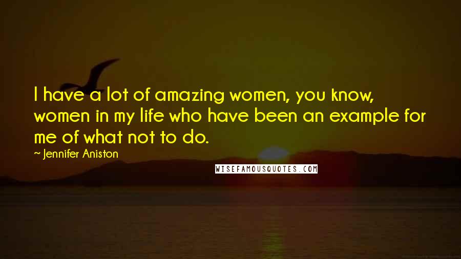 Jennifer Aniston Quotes: I have a lot of amazing women, you know, women in my life who have been an example for me of what not to do.