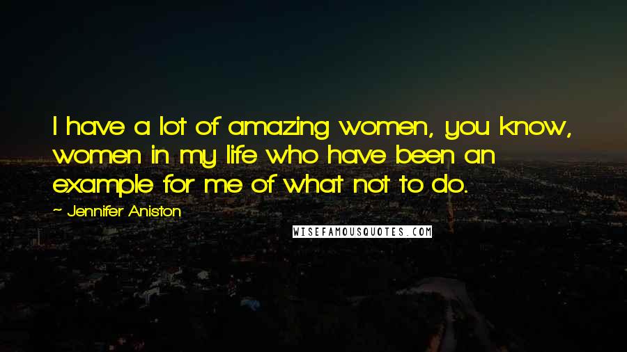 Jennifer Aniston Quotes: I have a lot of amazing women, you know, women in my life who have been an example for me of what not to do.