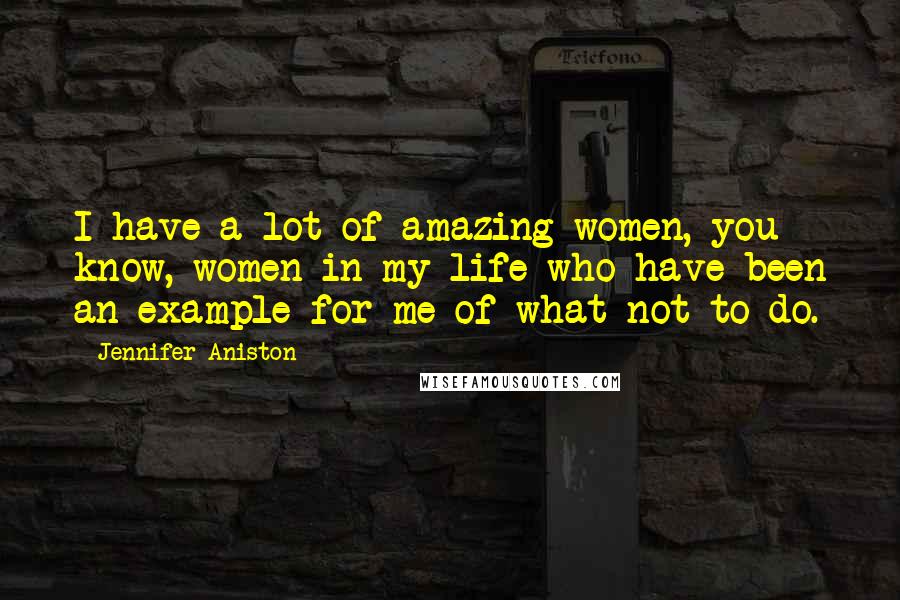 Jennifer Aniston Quotes: I have a lot of amazing women, you know, women in my life who have been an example for me of what not to do.
