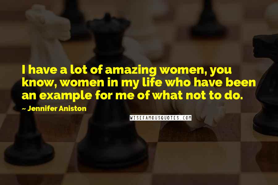 Jennifer Aniston Quotes: I have a lot of amazing women, you know, women in my life who have been an example for me of what not to do.