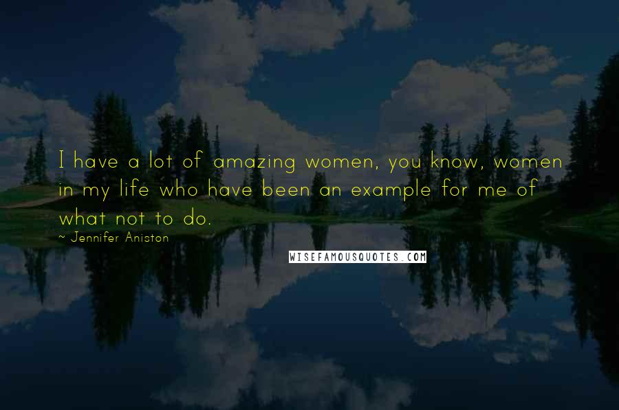 Jennifer Aniston Quotes: I have a lot of amazing women, you know, women in my life who have been an example for me of what not to do.