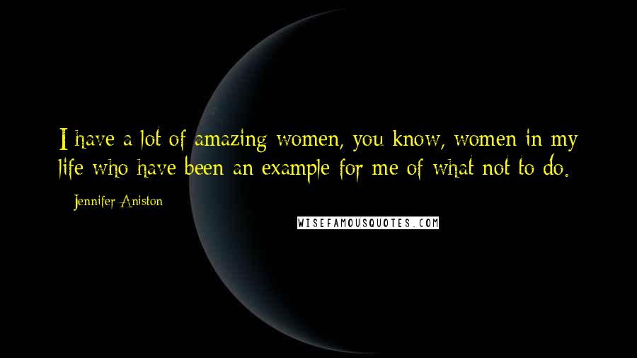 Jennifer Aniston Quotes: I have a lot of amazing women, you know, women in my life who have been an example for me of what not to do.