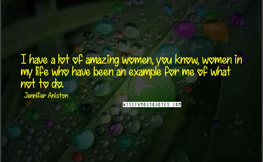 Jennifer Aniston Quotes: I have a lot of amazing women, you know, women in my life who have been an example for me of what not to do.