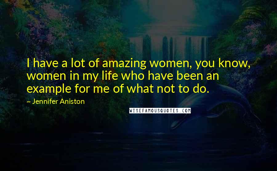 Jennifer Aniston Quotes: I have a lot of amazing women, you know, women in my life who have been an example for me of what not to do.