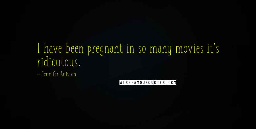 Jennifer Aniston Quotes: I have been pregnant in so many movies it's ridiculous.