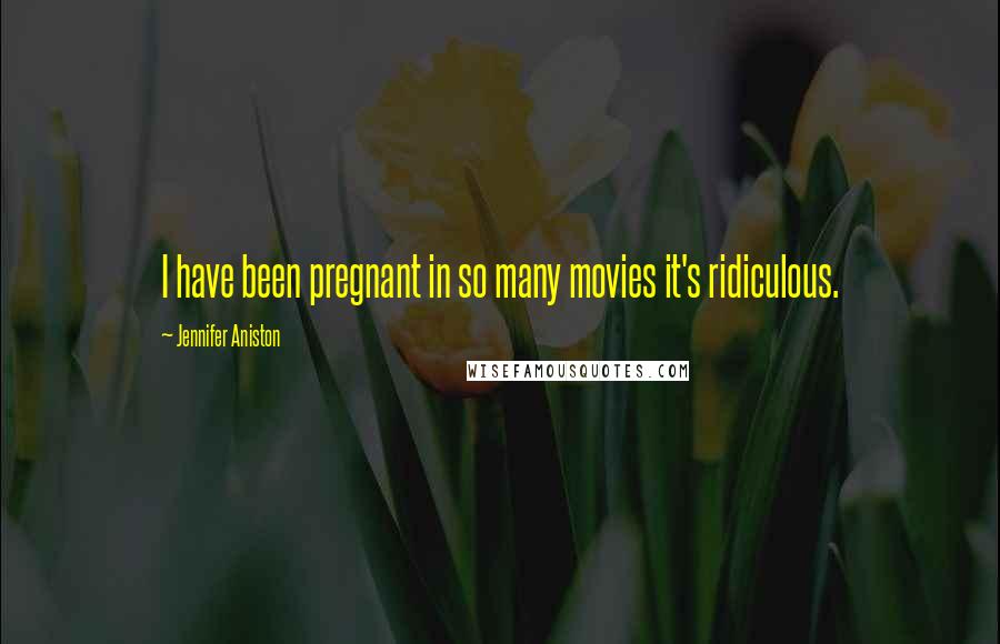 Jennifer Aniston Quotes: I have been pregnant in so many movies it's ridiculous.