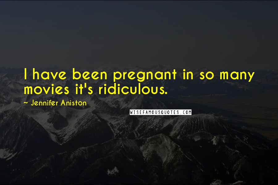 Jennifer Aniston Quotes: I have been pregnant in so many movies it's ridiculous.