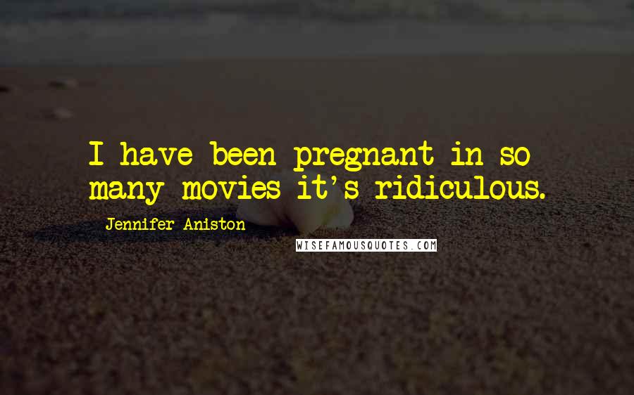Jennifer Aniston Quotes: I have been pregnant in so many movies it's ridiculous.