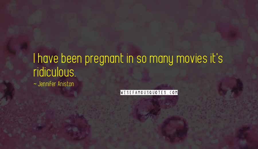 Jennifer Aniston Quotes: I have been pregnant in so many movies it's ridiculous.