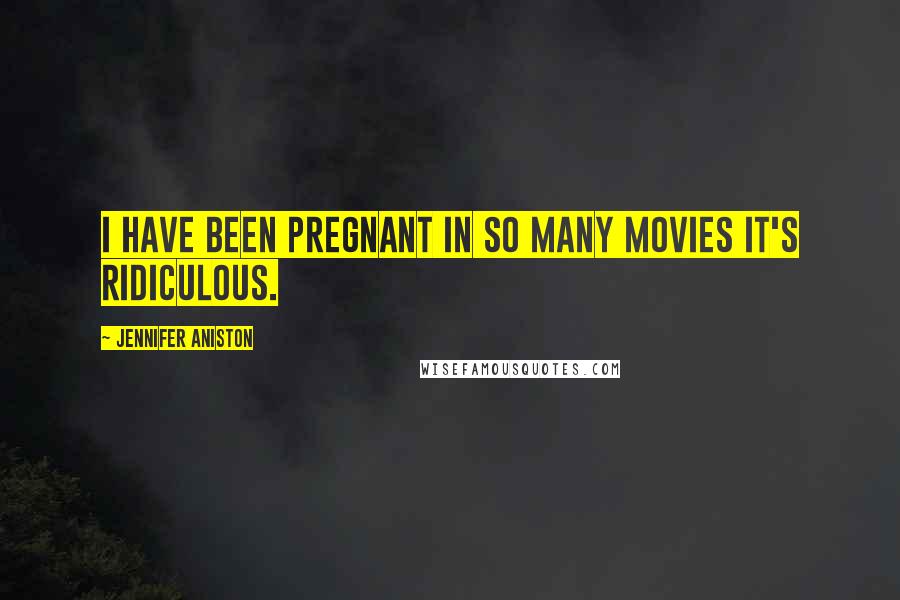 Jennifer Aniston Quotes: I have been pregnant in so many movies it's ridiculous.