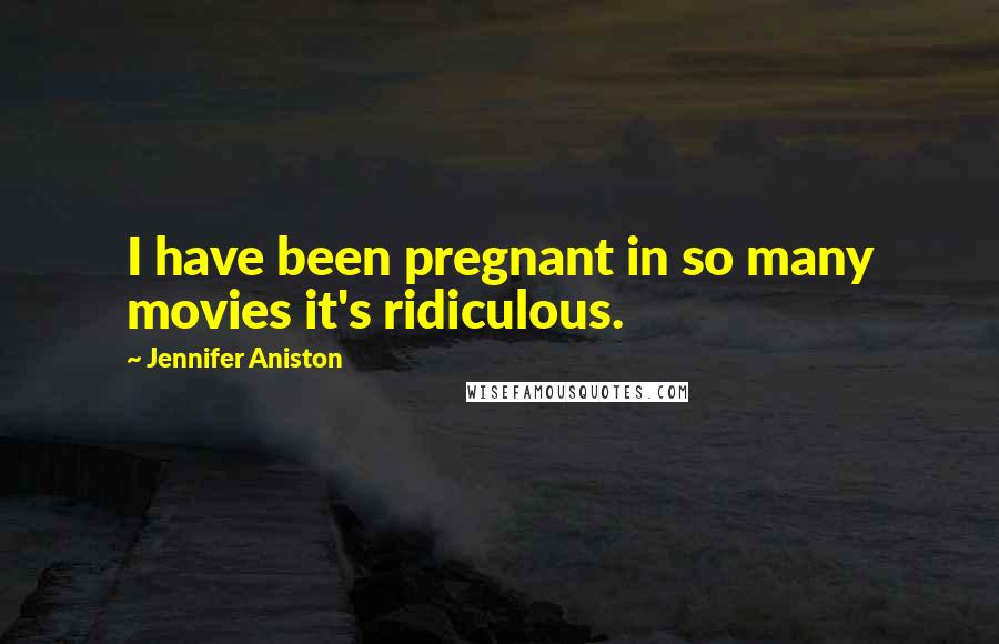 Jennifer Aniston Quotes: I have been pregnant in so many movies it's ridiculous.