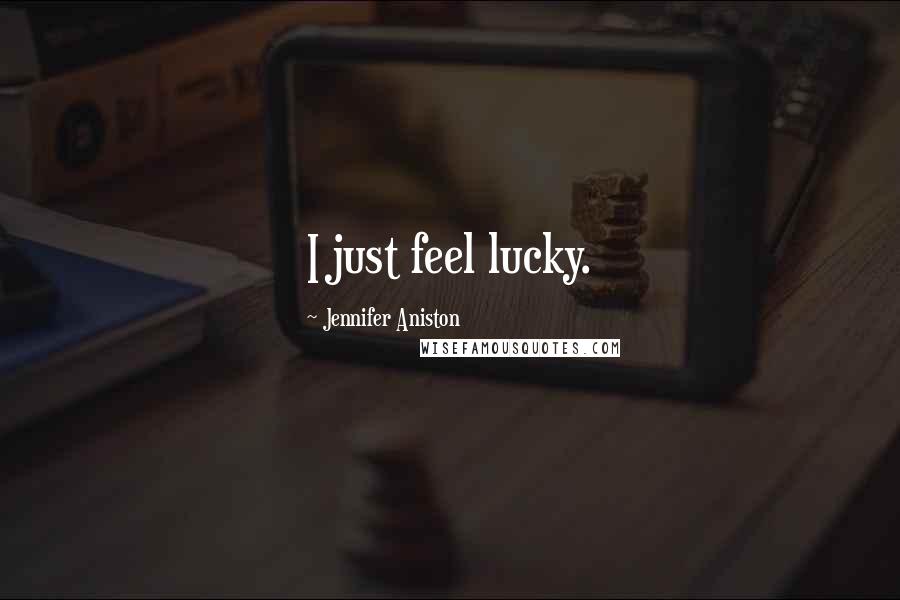 Jennifer Aniston Quotes: I just feel lucky.