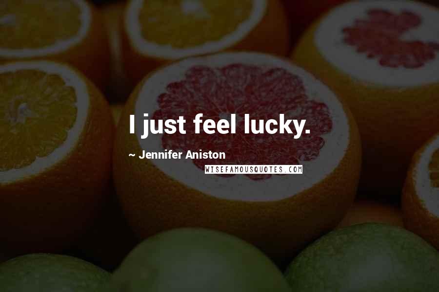 Jennifer Aniston Quotes: I just feel lucky.