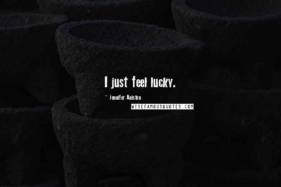 Jennifer Aniston Quotes: I just feel lucky.
