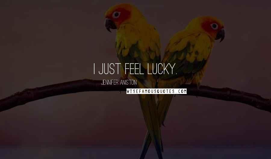 Jennifer Aniston Quotes: I just feel lucky.