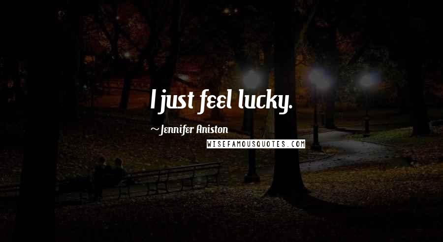 Jennifer Aniston Quotes: I just feel lucky.