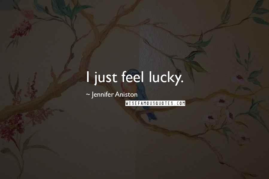 Jennifer Aniston Quotes: I just feel lucky.