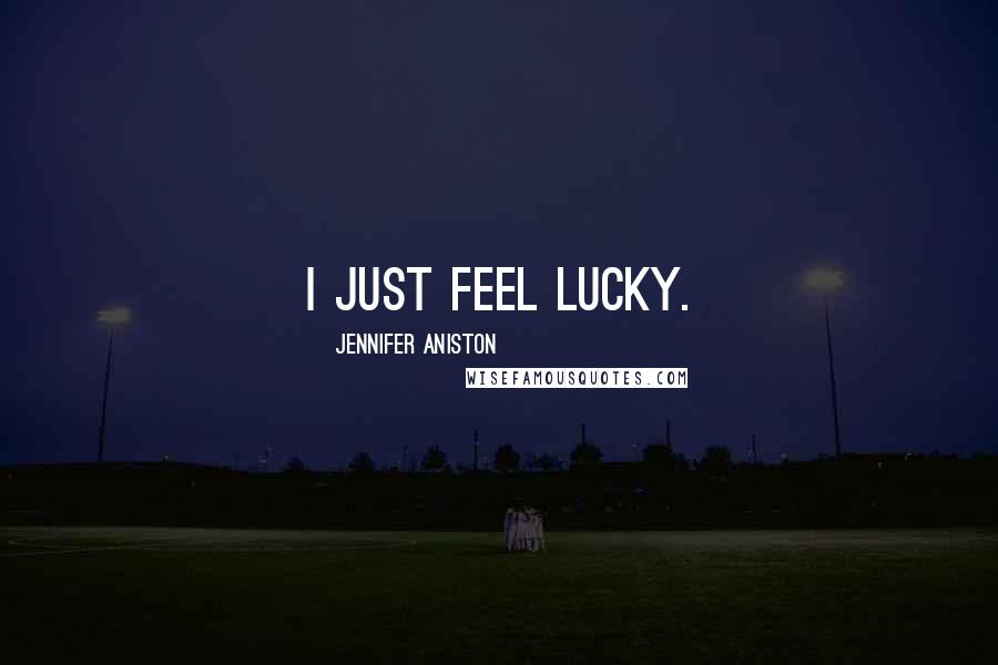 Jennifer Aniston Quotes: I just feel lucky.