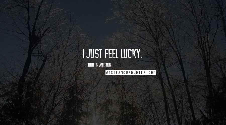 Jennifer Aniston Quotes: I just feel lucky.