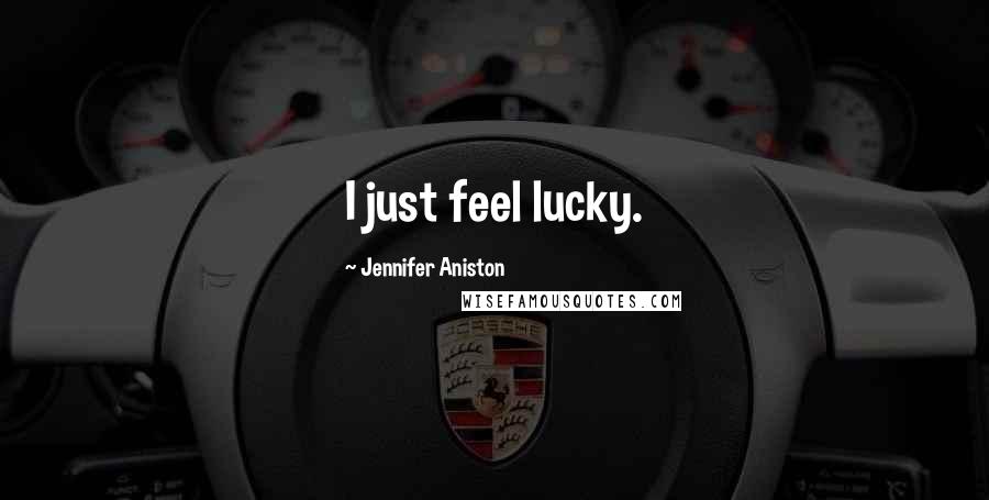 Jennifer Aniston Quotes: I just feel lucky.