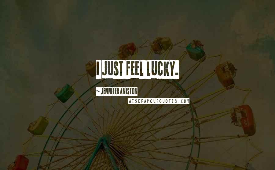 Jennifer Aniston Quotes: I just feel lucky.