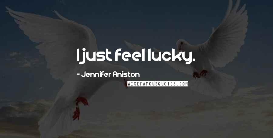 Jennifer Aniston Quotes: I just feel lucky.