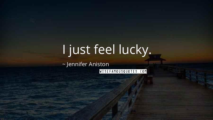 Jennifer Aniston Quotes: I just feel lucky.