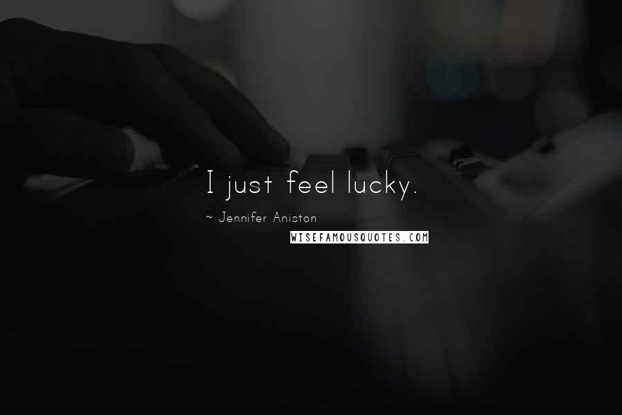 Jennifer Aniston Quotes: I just feel lucky.