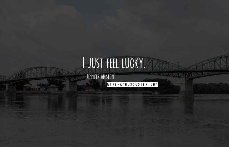 Jennifer Aniston Quotes: I just feel lucky.