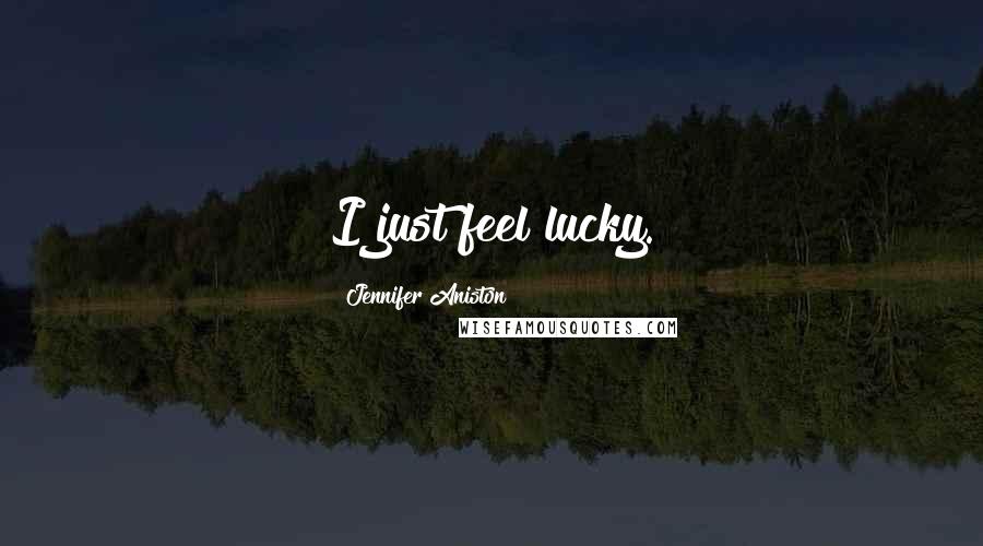 Jennifer Aniston Quotes: I just feel lucky.