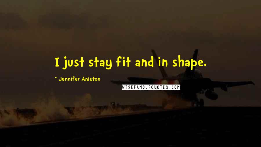 Jennifer Aniston Quotes: I just stay fit and in shape.