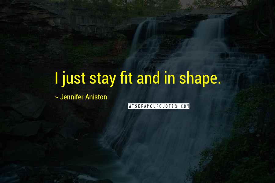 Jennifer Aniston Quotes: I just stay fit and in shape.