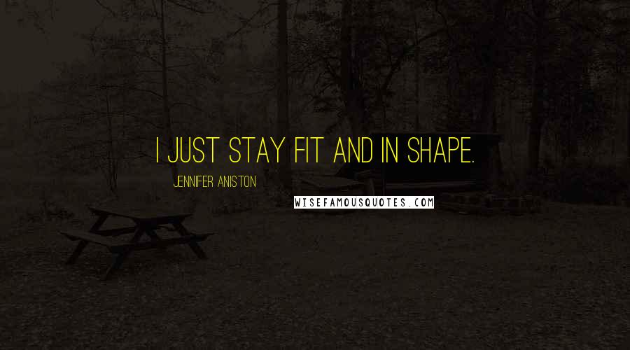 Jennifer Aniston Quotes: I just stay fit and in shape.