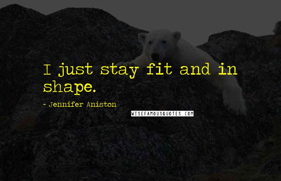 Jennifer Aniston Quotes: I just stay fit and in shape.