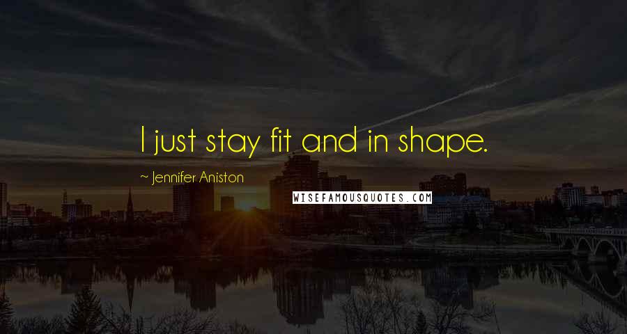 Jennifer Aniston Quotes: I just stay fit and in shape.