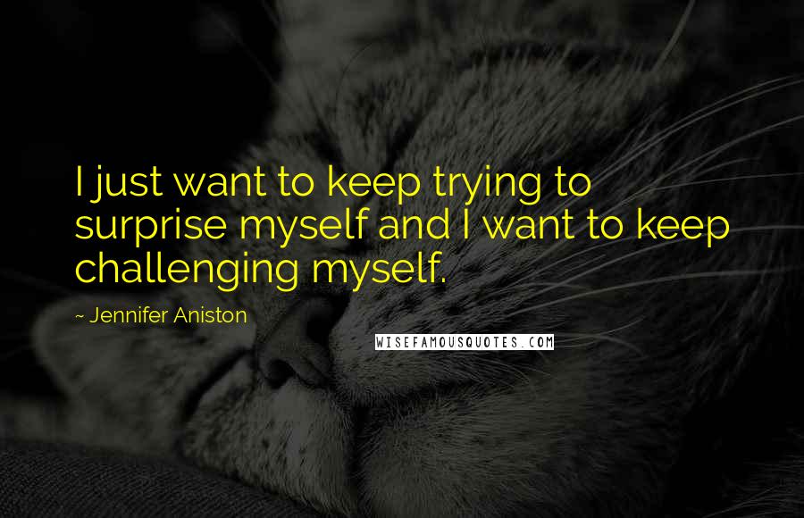 Jennifer Aniston Quotes: I just want to keep trying to surprise myself and I want to keep challenging myself.