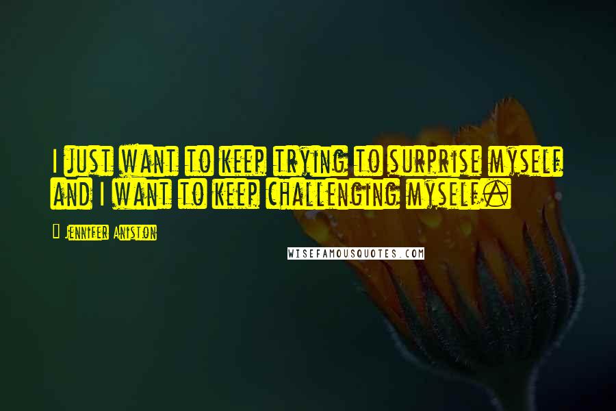 Jennifer Aniston Quotes: I just want to keep trying to surprise myself and I want to keep challenging myself.