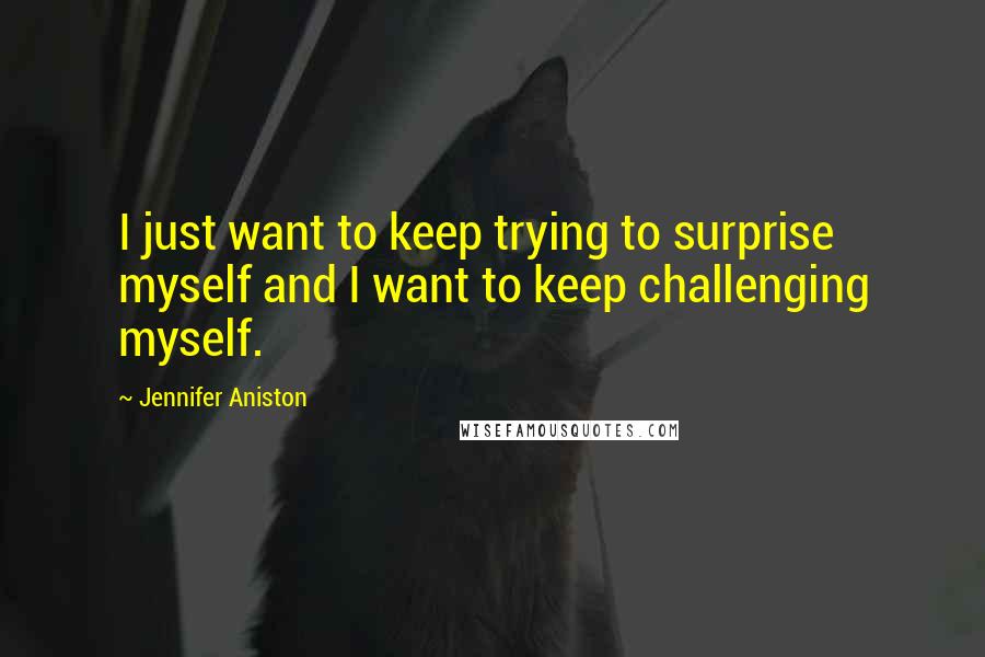 Jennifer Aniston Quotes: I just want to keep trying to surprise myself and I want to keep challenging myself.