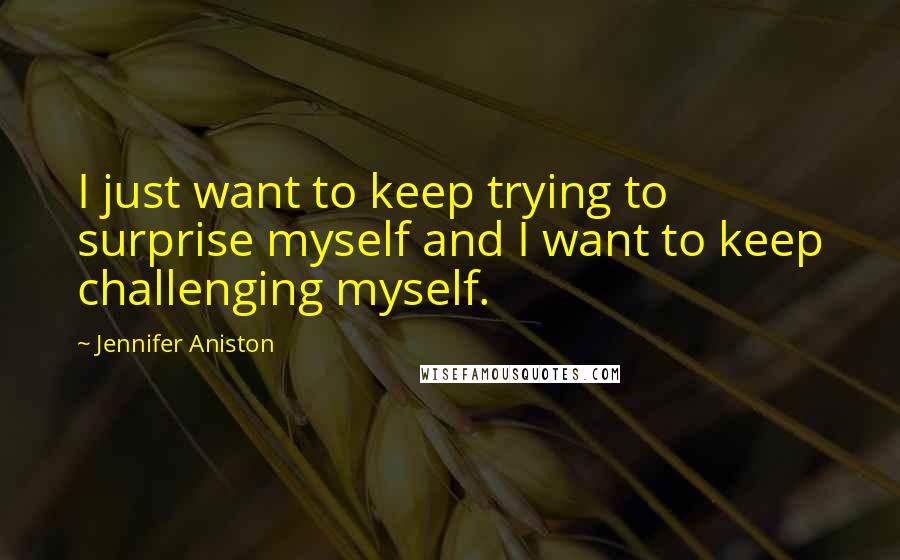 Jennifer Aniston Quotes: I just want to keep trying to surprise myself and I want to keep challenging myself.