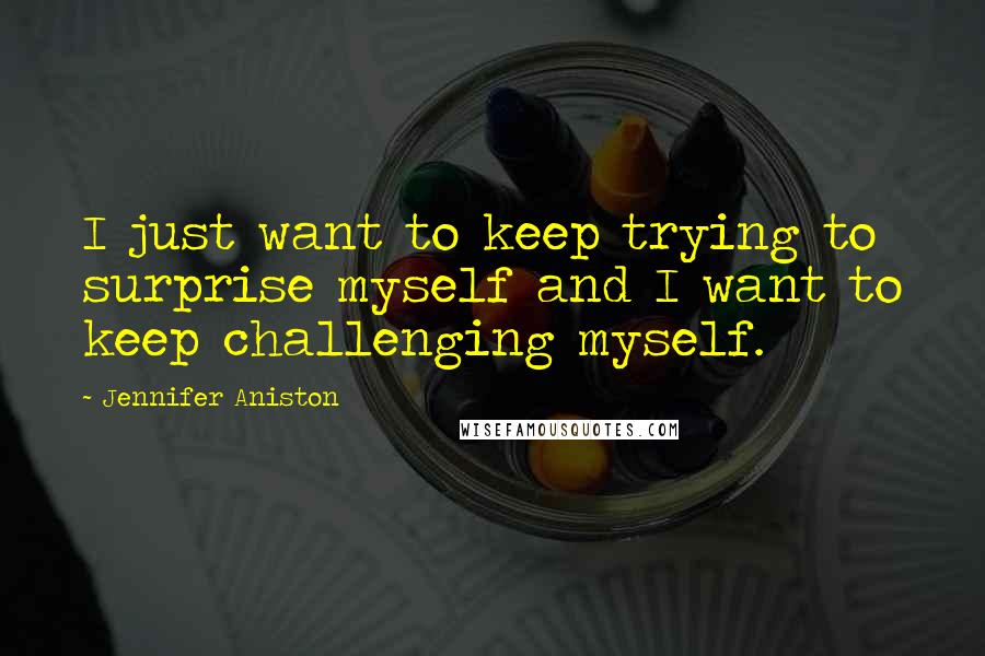 Jennifer Aniston Quotes: I just want to keep trying to surprise myself and I want to keep challenging myself.