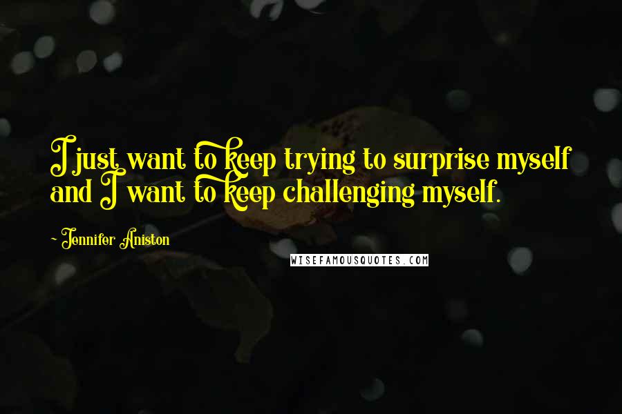 Jennifer Aniston Quotes: I just want to keep trying to surprise myself and I want to keep challenging myself.