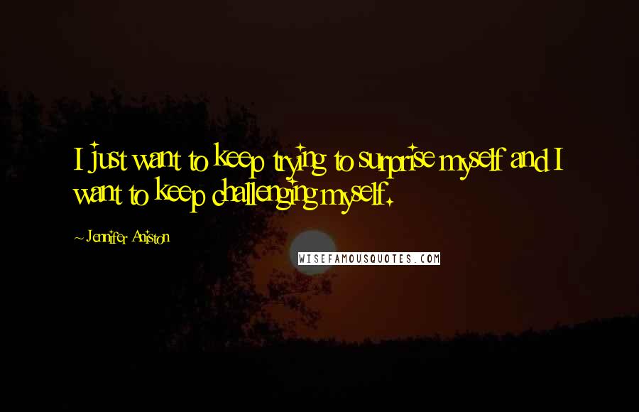 Jennifer Aniston Quotes: I just want to keep trying to surprise myself and I want to keep challenging myself.