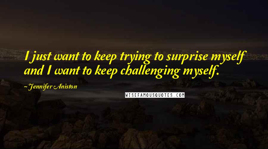 Jennifer Aniston Quotes: I just want to keep trying to surprise myself and I want to keep challenging myself.