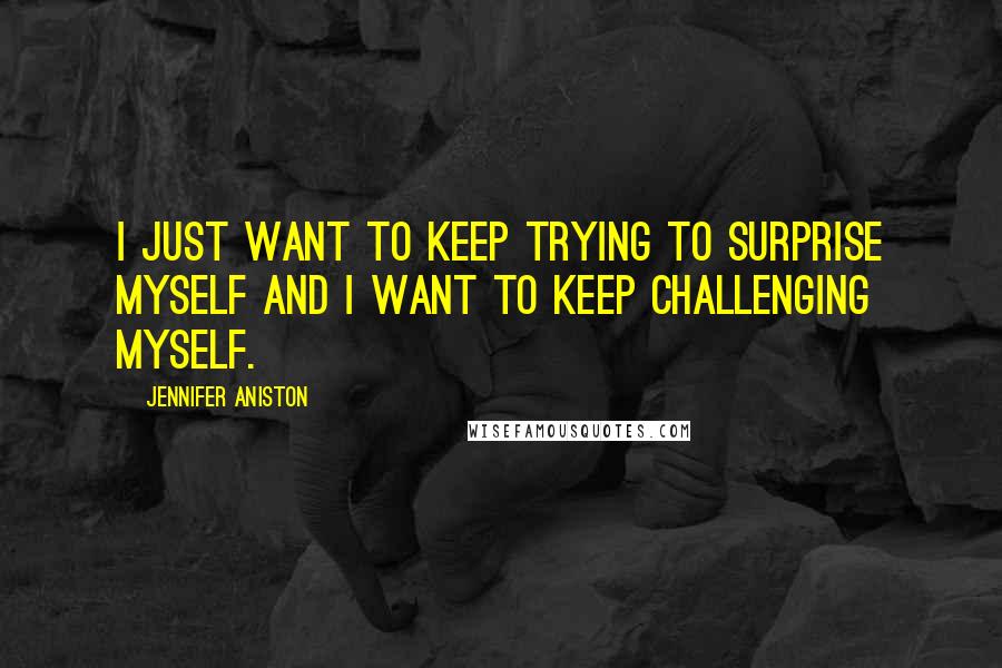 Jennifer Aniston Quotes: I just want to keep trying to surprise myself and I want to keep challenging myself.