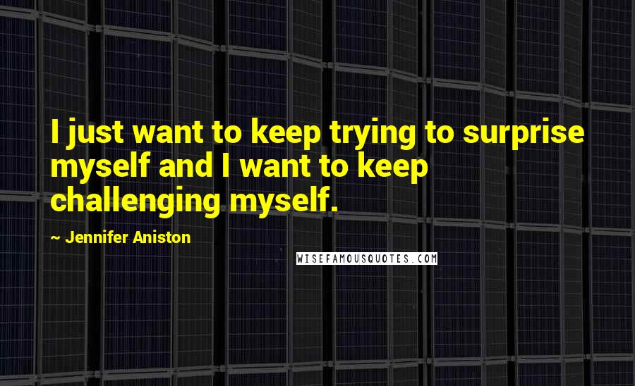 Jennifer Aniston Quotes: I just want to keep trying to surprise myself and I want to keep challenging myself.