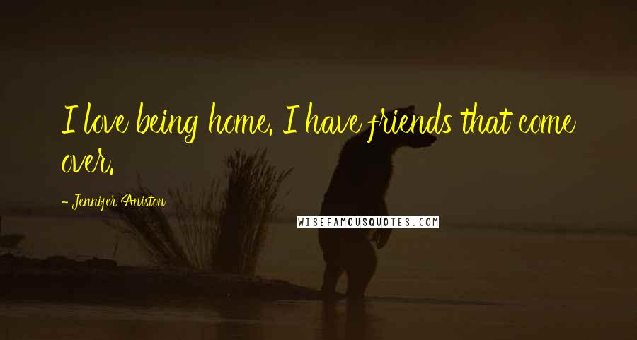 Jennifer Aniston Quotes: I love being home. I have friends that come over.