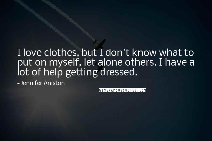 Jennifer Aniston Quotes: I love clothes, but I don't know what to put on myself, let alone others. I have a lot of help getting dressed.