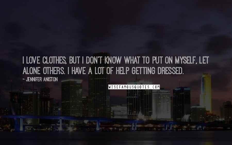 Jennifer Aniston Quotes: I love clothes, but I don't know what to put on myself, let alone others. I have a lot of help getting dressed.