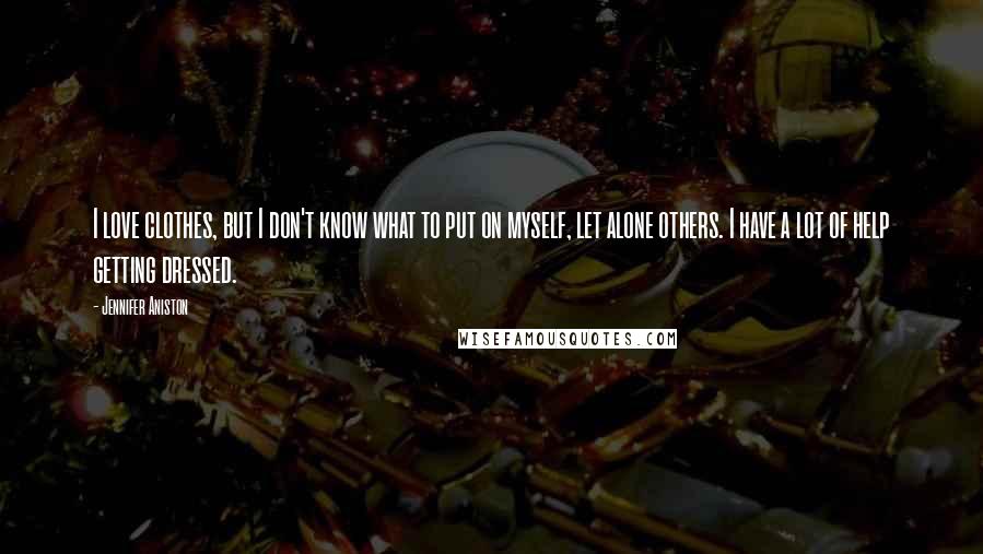 Jennifer Aniston Quotes: I love clothes, but I don't know what to put on myself, let alone others. I have a lot of help getting dressed.