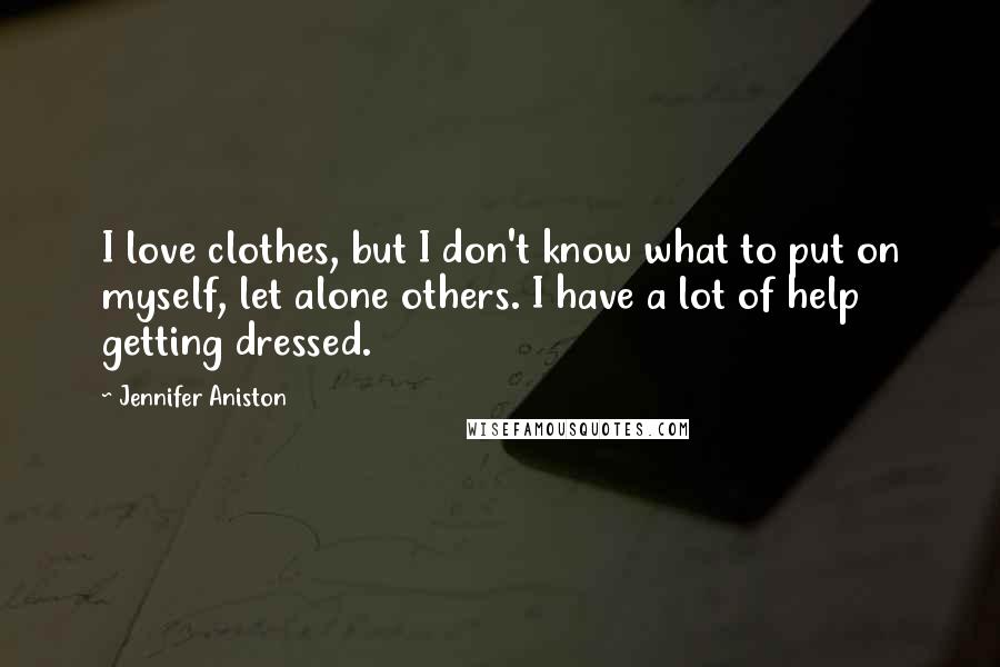 Jennifer Aniston Quotes: I love clothes, but I don't know what to put on myself, let alone others. I have a lot of help getting dressed.